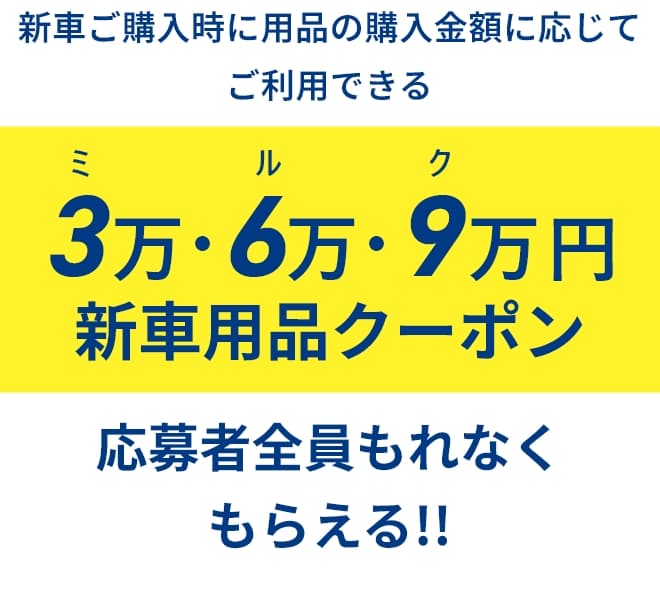 新車ご購入時に用品の購入金額に応じてご利用できる 3万・6万・9万円 新車用品クーポン応募者全員もれなくもらえる!!