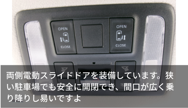 両側電動スライドドアを装備しています。狭い駐車場でも安全に開閉でき、間口が広く乗り降りし易いですよ