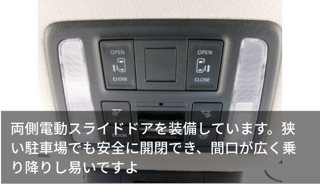 両側電動スライドドアを装備しています。狭い駐車場でも安全に開閉でき、間口が広く乗り降りし易いですよ