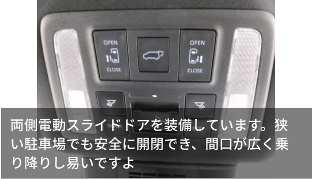 両側電動スライドドアを装備しています。狭い駐車場でも安全に開閉でき、間口が広く乗り降りし易いですよ
