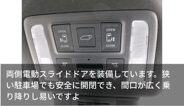 両側電動スライドドアを装備しています。狭い駐車場でも安全に開閉でき、間口が広く乗り降りし易いですよ