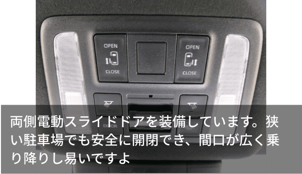 両側電動スライドドアを装備しています。狭い駐車場でも安全に開閉でき、間口が広く乗り降りし易いですよ