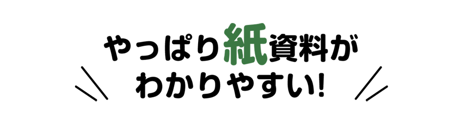 やっぱり紙資料がわかりやすい！