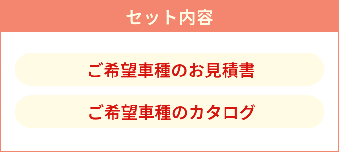 セット内容 ご希望車種のお見積書 ご希望の車種カタログ