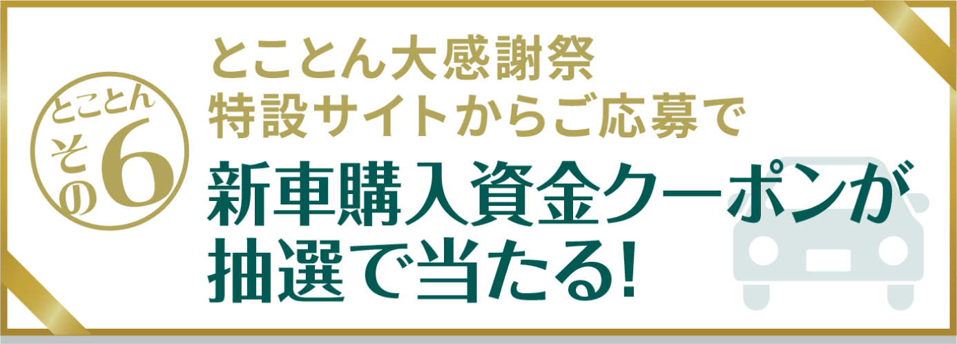 とことんその6　とことん大感謝祭特設サイトからご応募で　新車購入資金クーポンが抽選で当たる！