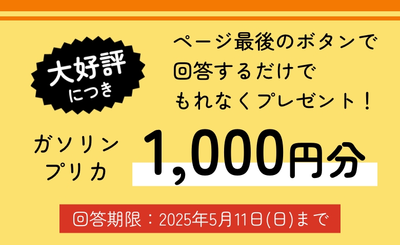 大好評につき ページ最後のボタンで回答するだけでガソリンプリカ1,000円分もれなくプレゼント！