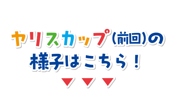 ワクワクの体験・体感! ヤリスカップ(前回)の様子はこちら!